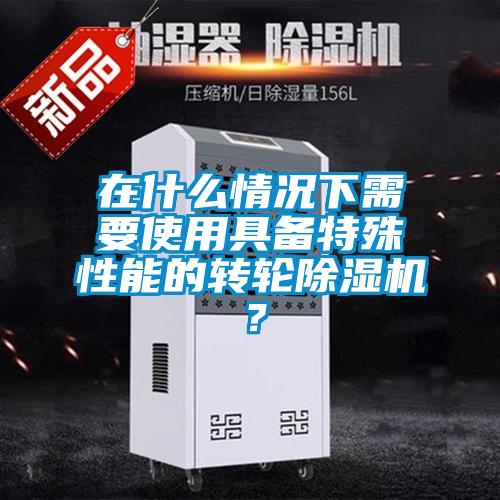 在什么情況下需要使用具備特殊性能的轉(zhuǎn)輪除濕機(jī)？