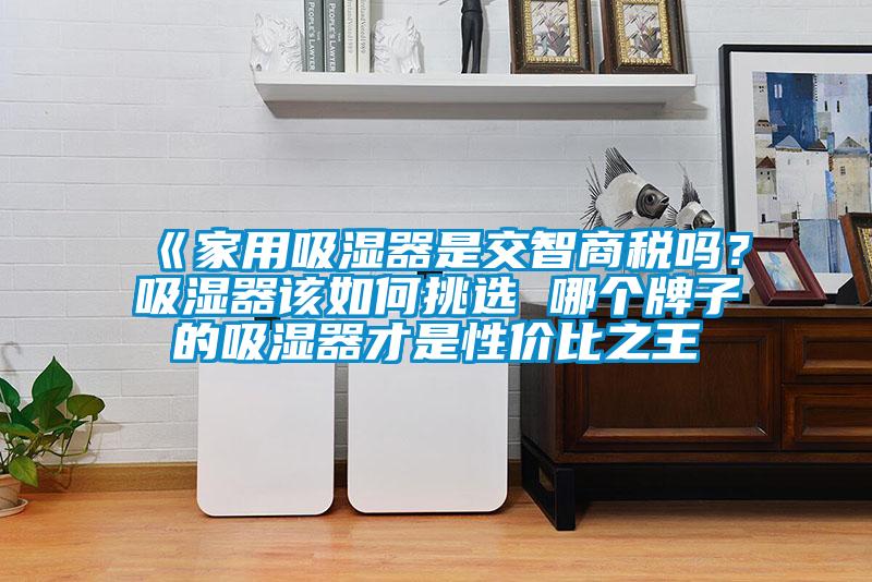 《家用吸濕器是交智商稅嗎？吸濕器該如何挑選 哪個(gè)牌子的吸濕器才是性價(jià)比之王