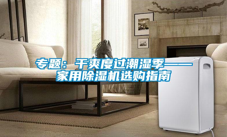 專題:干爽度過潮濕季——家用除濕機選購指南