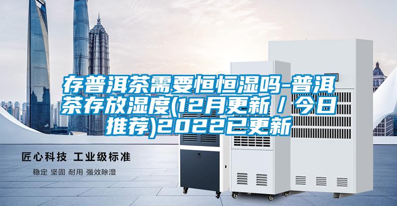 存普洱茶需要恒恒濕嗎-普洱茶存放濕度(12月更新/今日推薦)2022已更新