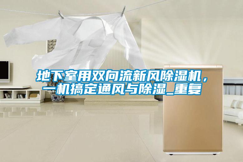 地下室用雙向流新風(fēng)除濕機，一機搞定通風(fēng)與除濕_重復(fù)