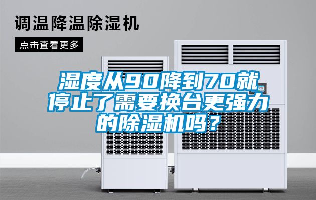 濕度從90降到70就停止了需要換臺(tái)更強(qiáng)力的除濕機(jī)嗎?