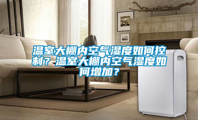 溫室大棚內空氣濕度如何控制？溫室大棚內空氣濕度如何增加？