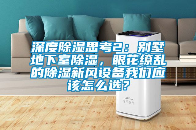 深度除濕思考2：別墅地下室除濕，眼花繚亂的除濕新風(fēng)設(shè)備我們應(yīng)該怎么選？