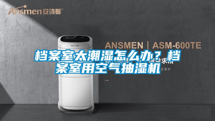 檔案室太潮濕怎么辦?檔案室用空氣抽濕機