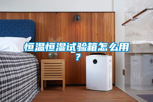恒溫恒濕試驗箱怎么用?