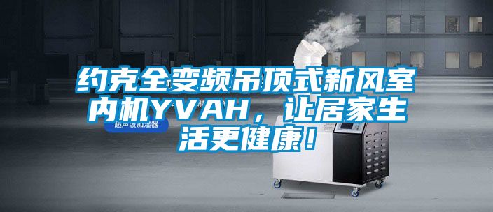 約克全變頻吊頂式新風室內機YVAH,讓居家生活更健康!